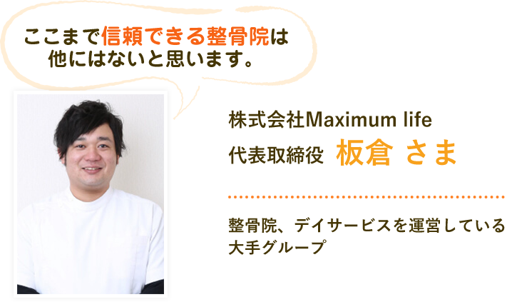 ここまで信頼できる整骨院は他にはないと思います。株式会社Maximum life 代表取締役 板倉 さま